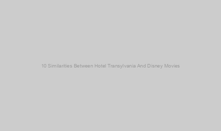 10 Similarities Between Hotel Transylvania And Disney Movies